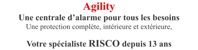 Agility Une centrale d’alarme pour tous les besoins Une protection complète, intérieure et extérieure,  Votre spécialiste RISCO depuis 13 ans